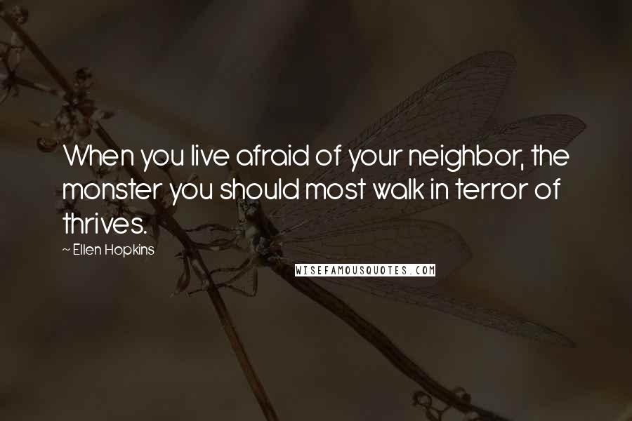 Ellen Hopkins Quotes: When you live afraid of your neighbor, the monster you should most walk in terror of thrives.