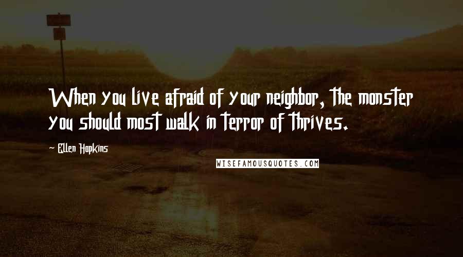 Ellen Hopkins Quotes: When you live afraid of your neighbor, the monster you should most walk in terror of thrives.