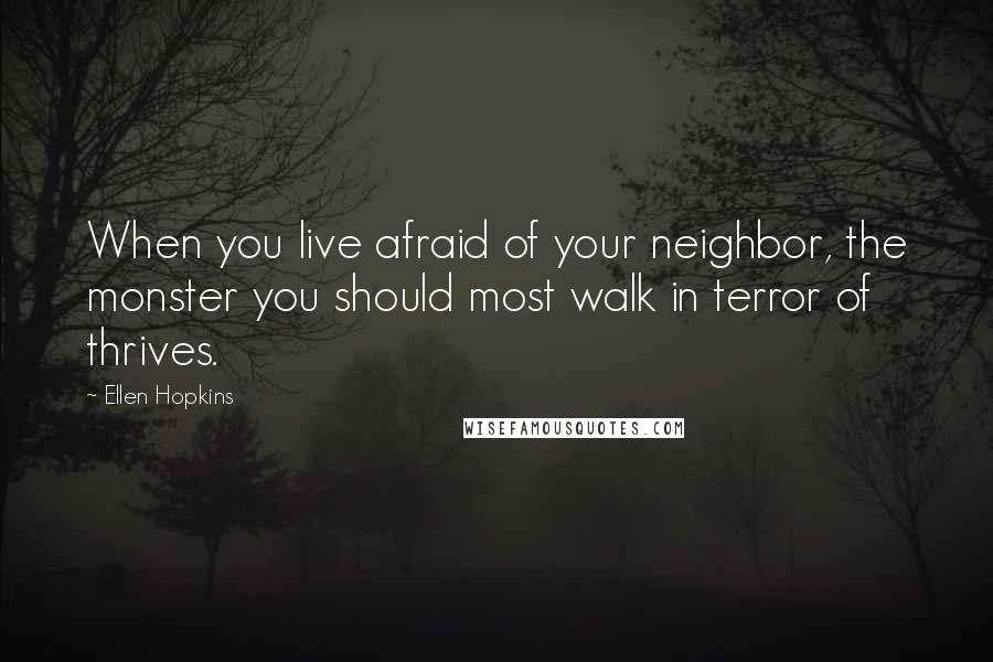 Ellen Hopkins Quotes: When you live afraid of your neighbor, the monster you should most walk in terror of thrives.