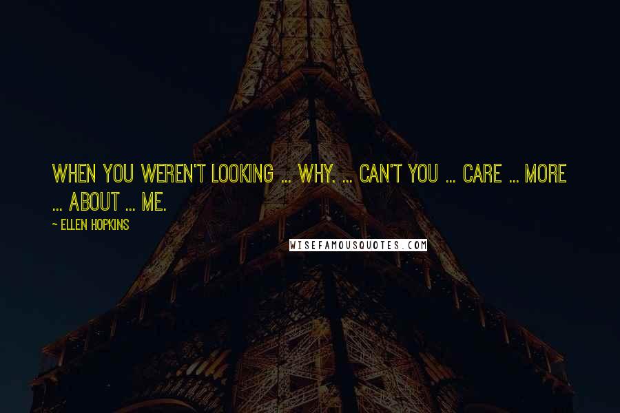 Ellen Hopkins Quotes: When You Weren't Looking ... why. ... Can't you ... care ... more ... about ... me.