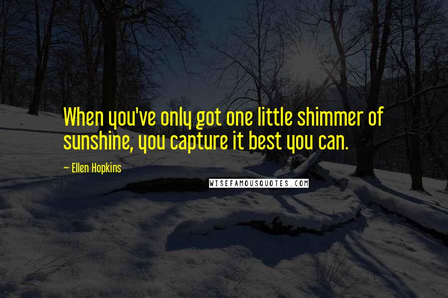 Ellen Hopkins Quotes: When you've only got one little shimmer of sunshine, you capture it best you can.