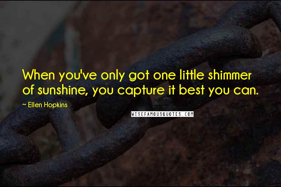 Ellen Hopkins Quotes: When you've only got one little shimmer of sunshine, you capture it best you can.