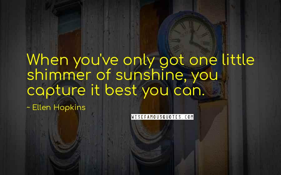 Ellen Hopkins Quotes: When you've only got one little shimmer of sunshine, you capture it best you can.