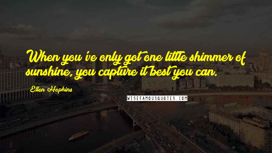 Ellen Hopkins Quotes: When you've only got one little shimmer of sunshine, you capture it best you can.