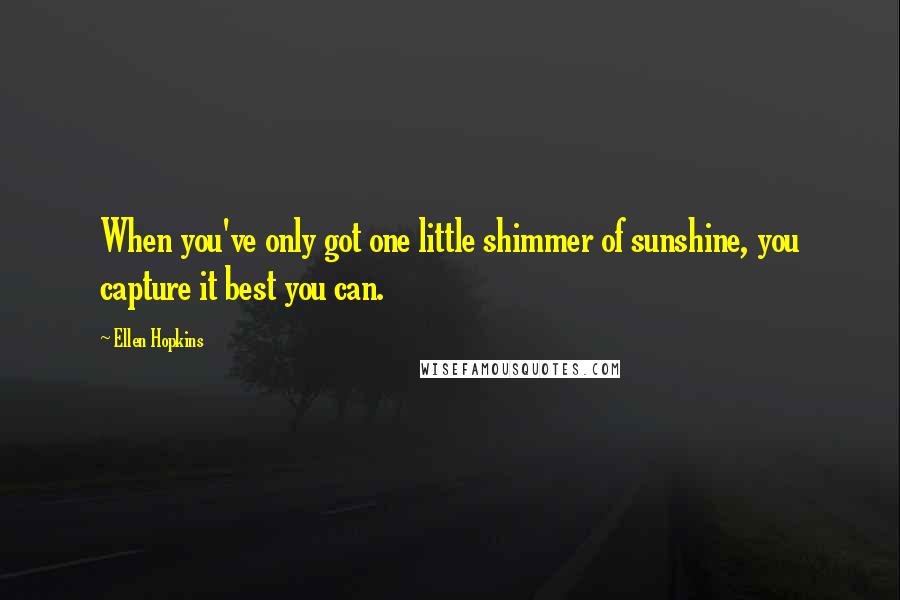 Ellen Hopkins Quotes: When you've only got one little shimmer of sunshine, you capture it best you can.