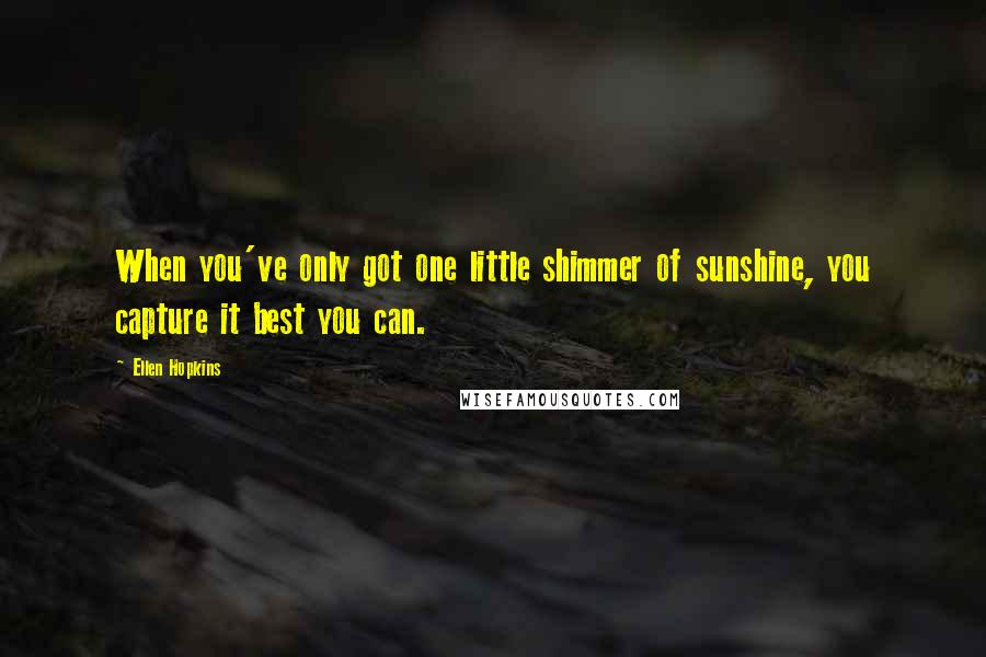 Ellen Hopkins Quotes: When you've only got one little shimmer of sunshine, you capture it best you can.