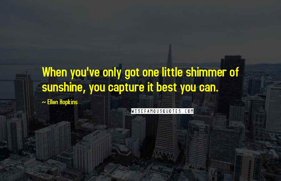 Ellen Hopkins Quotes: When you've only got one little shimmer of sunshine, you capture it best you can.