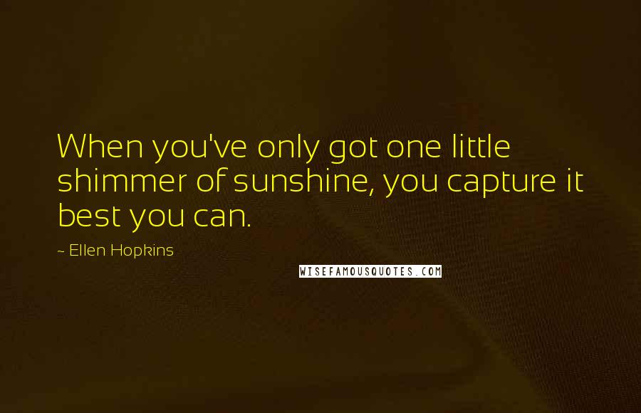 Ellen Hopkins Quotes: When you've only got one little shimmer of sunshine, you capture it best you can.