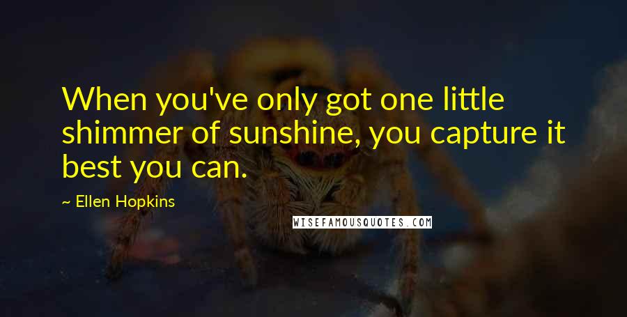 Ellen Hopkins Quotes: When you've only got one little shimmer of sunshine, you capture it best you can.