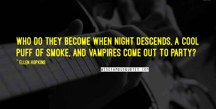 Ellen Hopkins Quotes: Who do they become when night descends, a cool puff of smoke, and vampires come out to party?