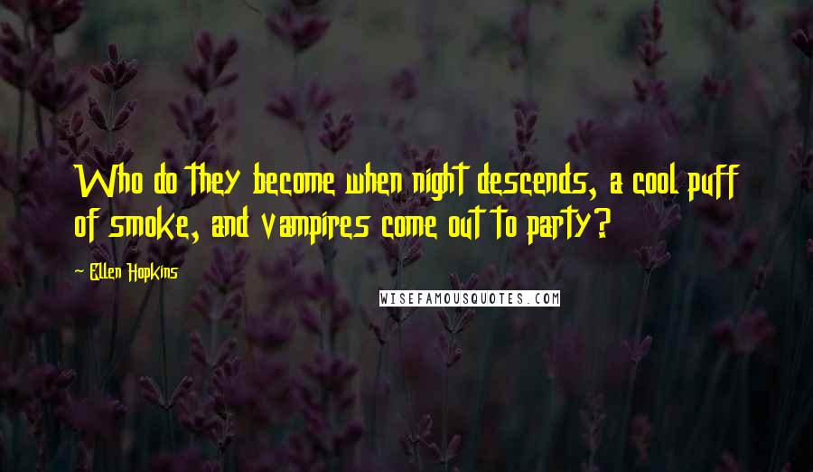 Ellen Hopkins Quotes: Who do they become when night descends, a cool puff of smoke, and vampires come out to party?