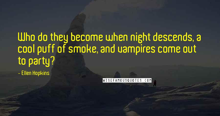 Ellen Hopkins Quotes: Who do they become when night descends, a cool puff of smoke, and vampires come out to party?