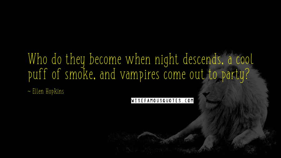 Ellen Hopkins Quotes: Who do they become when night descends, a cool puff of smoke, and vampires come out to party?