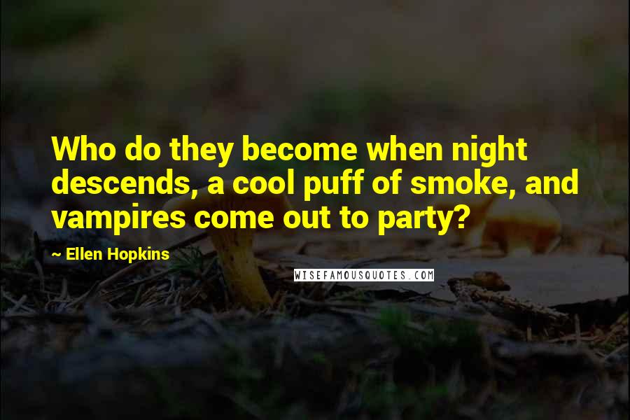 Ellen Hopkins Quotes: Who do they become when night descends, a cool puff of smoke, and vampires come out to party?