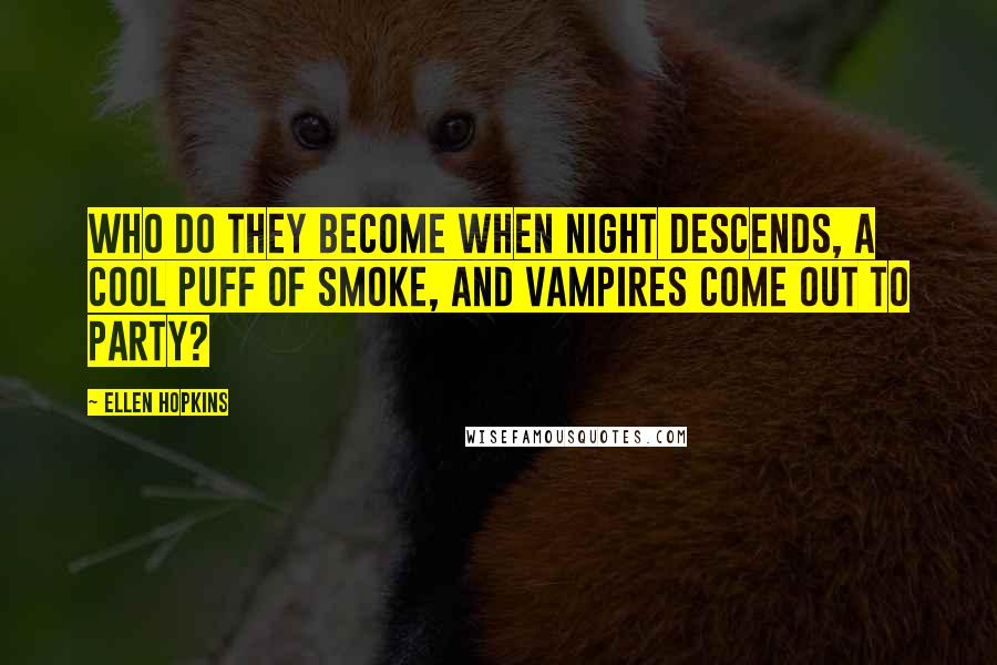 Ellen Hopkins Quotes: Who do they become when night descends, a cool puff of smoke, and vampires come out to party?