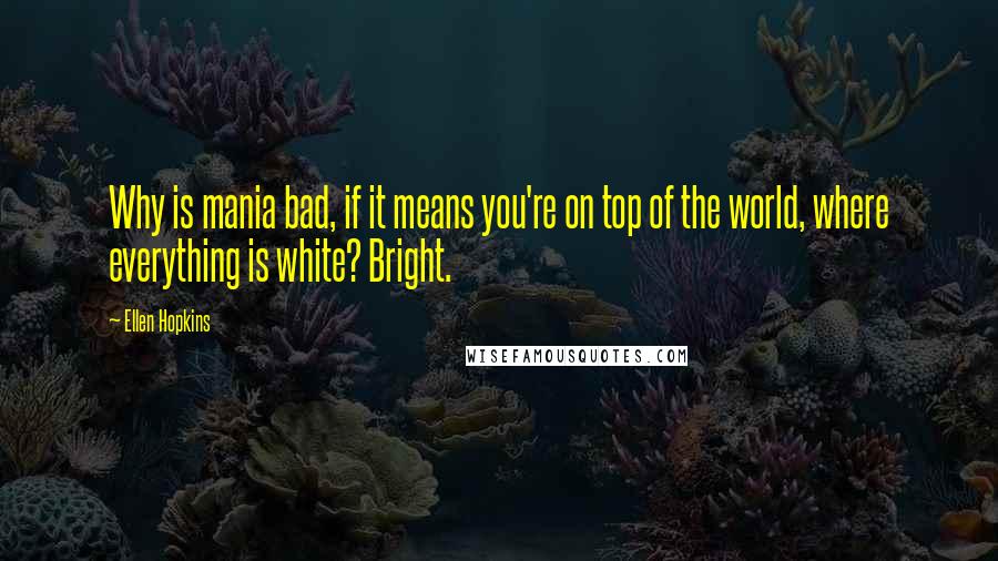 Ellen Hopkins Quotes: Why is mania bad, if it means you're on top of the world, where everything is white? Bright.