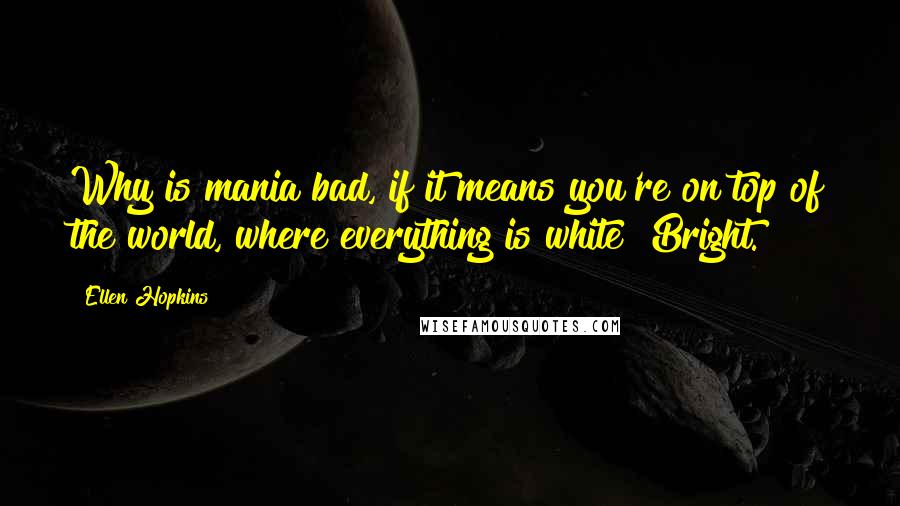 Ellen Hopkins Quotes: Why is mania bad, if it means you're on top of the world, where everything is white? Bright.