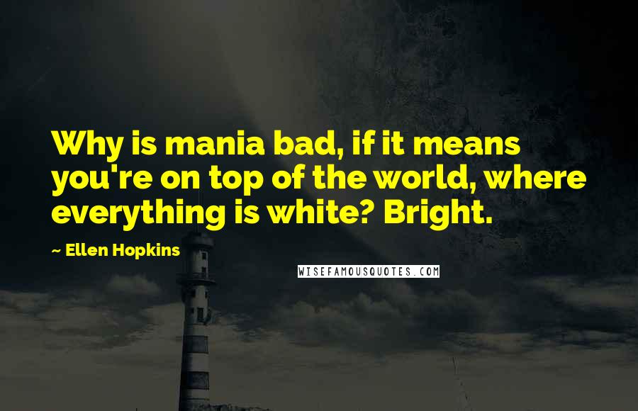 Ellen Hopkins Quotes: Why is mania bad, if it means you're on top of the world, where everything is white? Bright.