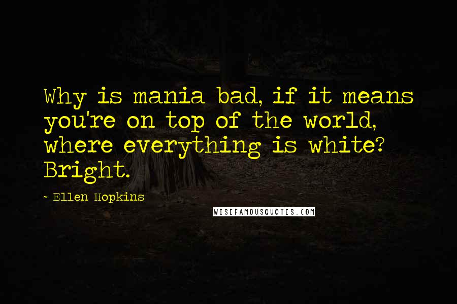 Ellen Hopkins Quotes: Why is mania bad, if it means you're on top of the world, where everything is white? Bright.