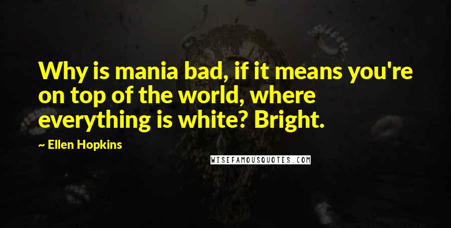 Ellen Hopkins Quotes: Why is mania bad, if it means you're on top of the world, where everything is white? Bright.