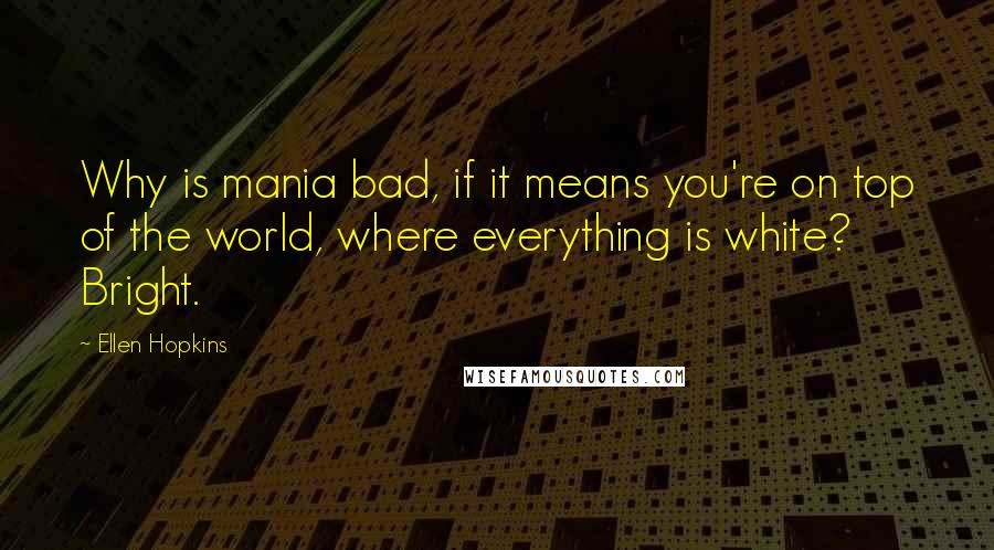 Ellen Hopkins Quotes: Why is mania bad, if it means you're on top of the world, where everything is white? Bright.