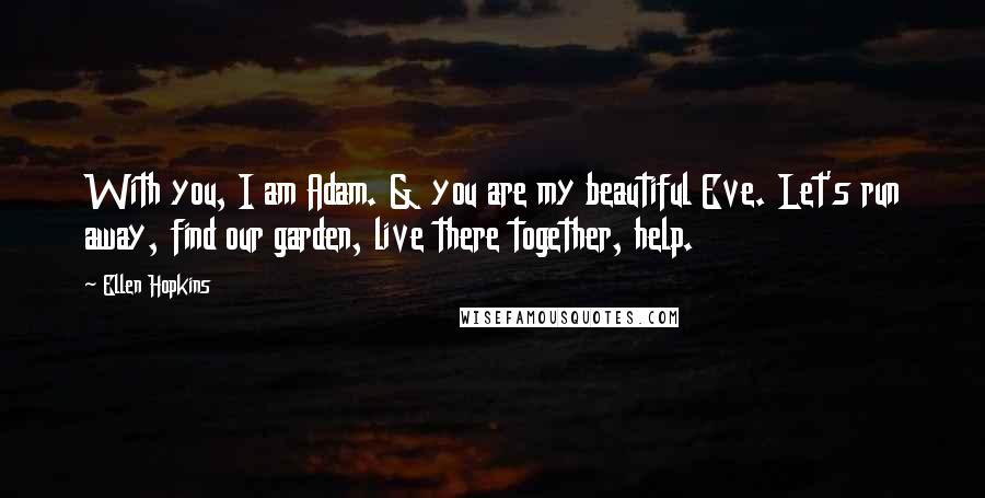 Ellen Hopkins Quotes: With you, I am Adam. & you are my beautiful Eve. Let's run away, find our garden, live there together, help.