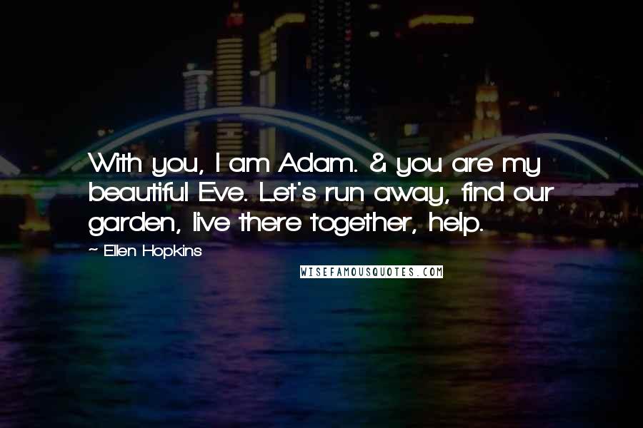 Ellen Hopkins Quotes: With you, I am Adam. & you are my beautiful Eve. Let's run away, find our garden, live there together, help.