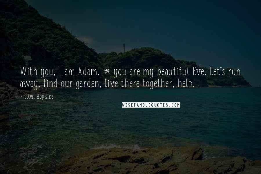 Ellen Hopkins Quotes: With you, I am Adam. & you are my beautiful Eve. Let's run away, find our garden, live there together, help.