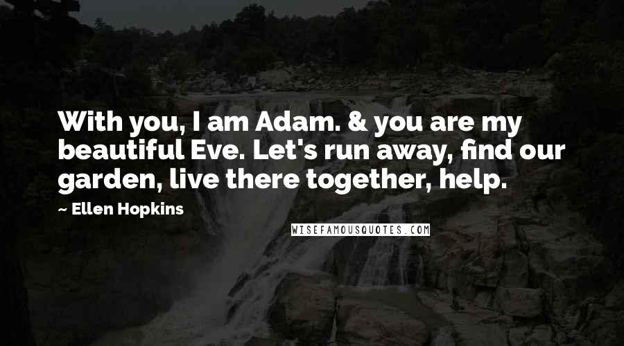 Ellen Hopkins Quotes: With you, I am Adam. & you are my beautiful Eve. Let's run away, find our garden, live there together, help.