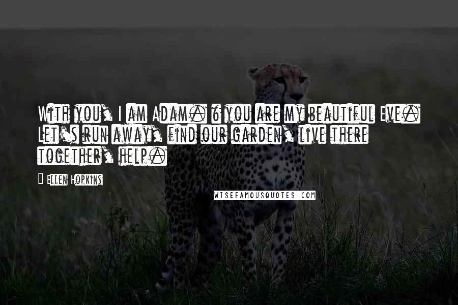 Ellen Hopkins Quotes: With you, I am Adam. & you are my beautiful Eve. Let's run away, find our garden, live there together, help.