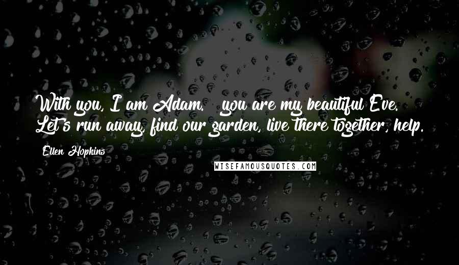 Ellen Hopkins Quotes: With you, I am Adam. & you are my beautiful Eve. Let's run away, find our garden, live there together, help.