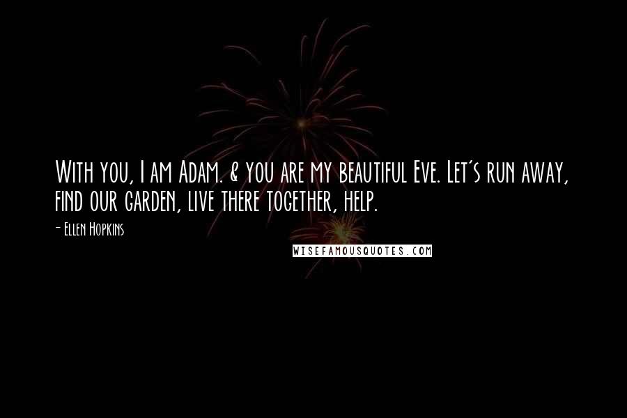 Ellen Hopkins Quotes: With you, I am Adam. & you are my beautiful Eve. Let's run away, find our garden, live there together, help.