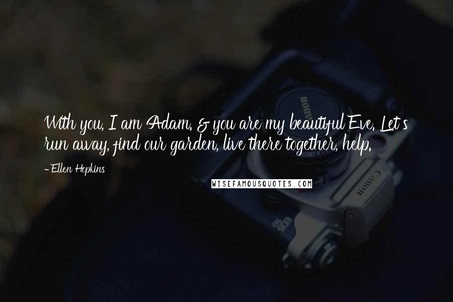 Ellen Hopkins Quotes: With you, I am Adam. & you are my beautiful Eve. Let's run away, find our garden, live there together, help.