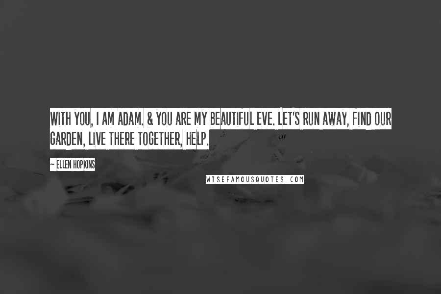 Ellen Hopkins Quotes: With you, I am Adam. & you are my beautiful Eve. Let's run away, find our garden, live there together, help.