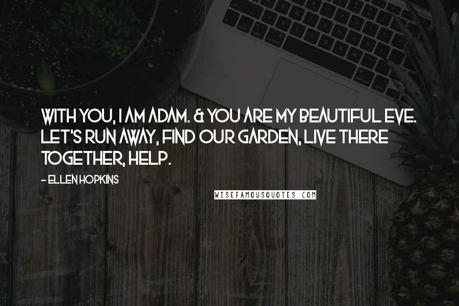 Ellen Hopkins Quotes: With you, I am Adam. & you are my beautiful Eve. Let's run away, find our garden, live there together, help.