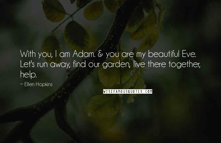 Ellen Hopkins Quotes: With you, I am Adam. & you are my beautiful Eve. Let's run away, find our garden, live there together, help.