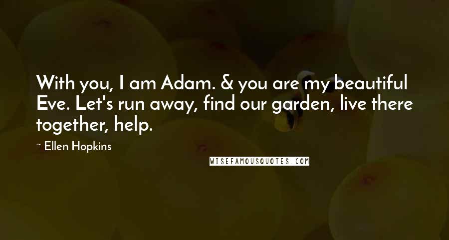 Ellen Hopkins Quotes: With you, I am Adam. & you are my beautiful Eve. Let's run away, find our garden, live there together, help.