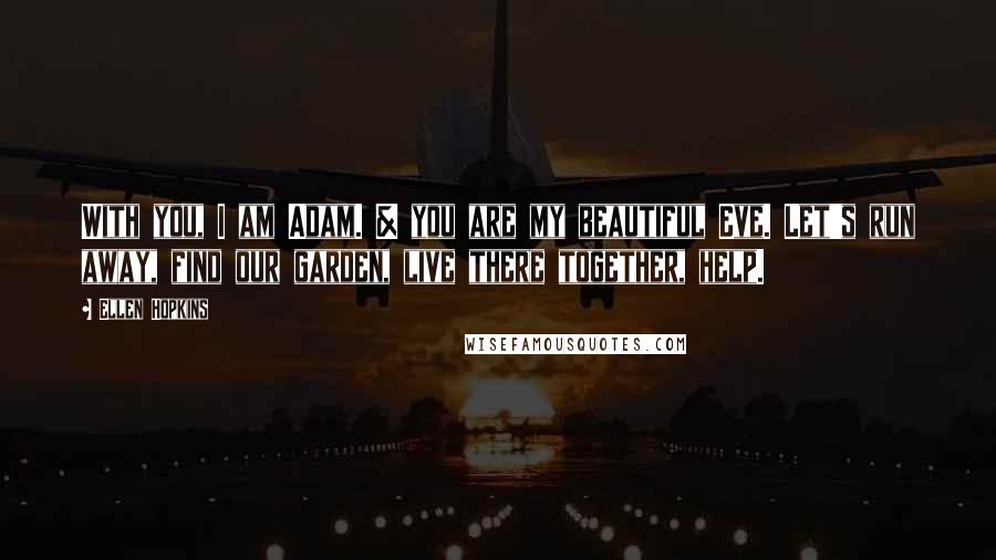 Ellen Hopkins Quotes: With you, I am Adam. & you are my beautiful Eve. Let's run away, find our garden, live there together, help.