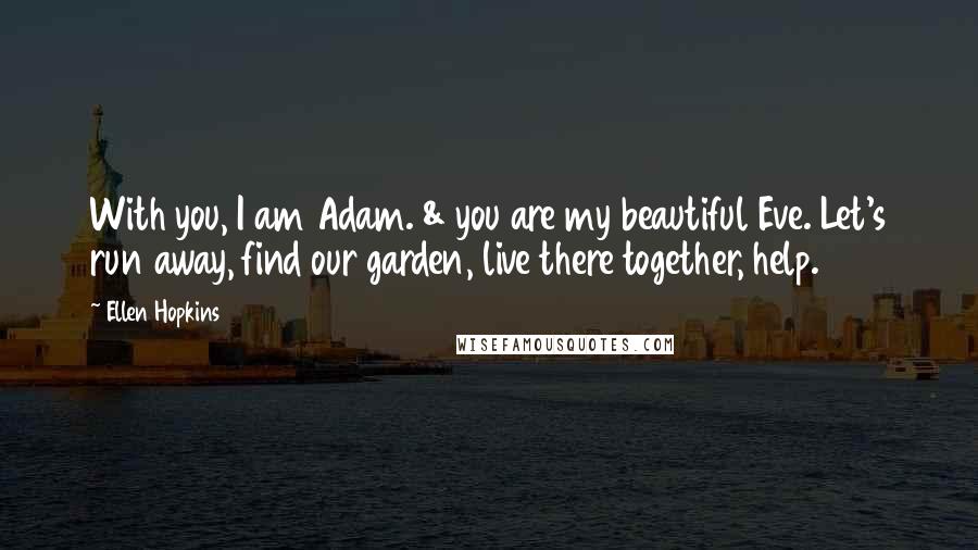Ellen Hopkins Quotes: With you, I am Adam. & you are my beautiful Eve. Let's run away, find our garden, live there together, help.