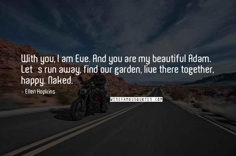 Ellen Hopkins Quotes: With you, I am Eve. And you are my beautiful Adam. Let's run away, find our garden, live there together, happy. Naked.