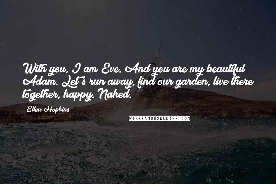 Ellen Hopkins Quotes: With you, I am Eve. And you are my beautiful Adam. Let's run away, find our garden, live there together, happy. Naked.