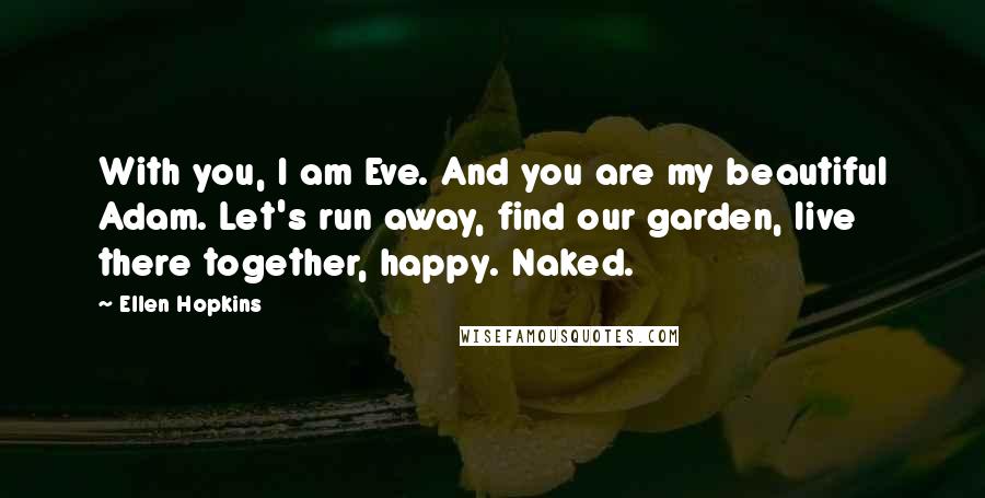 Ellen Hopkins Quotes: With you, I am Eve. And you are my beautiful Adam. Let's run away, find our garden, live there together, happy. Naked.