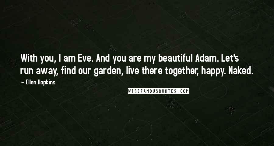 Ellen Hopkins Quotes: With you, I am Eve. And you are my beautiful Adam. Let's run away, find our garden, live there together, happy. Naked.