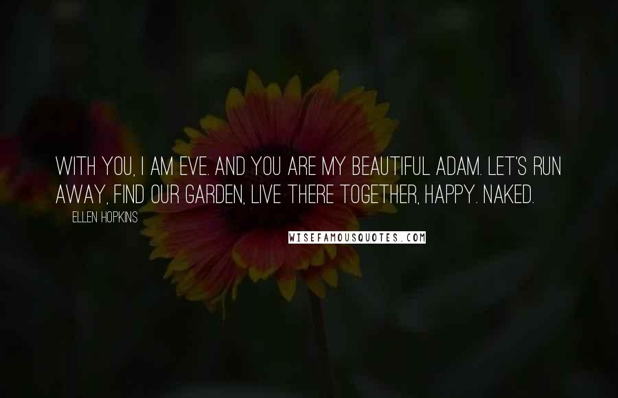 Ellen Hopkins Quotes: With you, I am Eve. And you are my beautiful Adam. Let's run away, find our garden, live there together, happy. Naked.