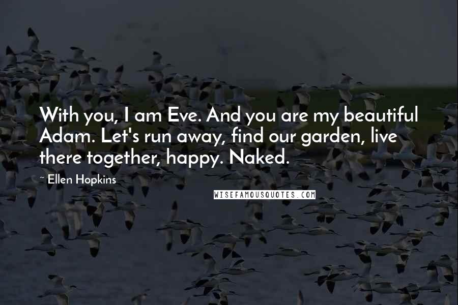 Ellen Hopkins Quotes: With you, I am Eve. And you are my beautiful Adam. Let's run away, find our garden, live there together, happy. Naked.