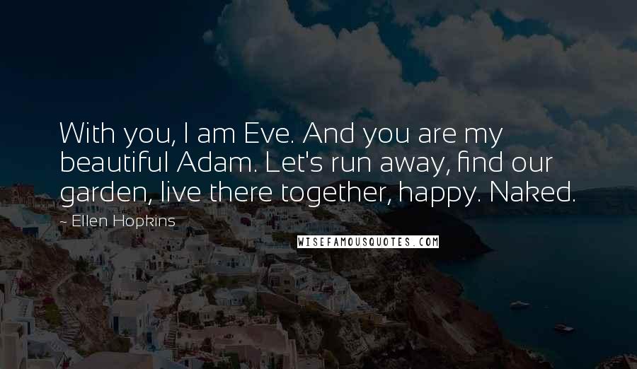 Ellen Hopkins Quotes: With you, I am Eve. And you are my beautiful Adam. Let's run away, find our garden, live there together, happy. Naked.