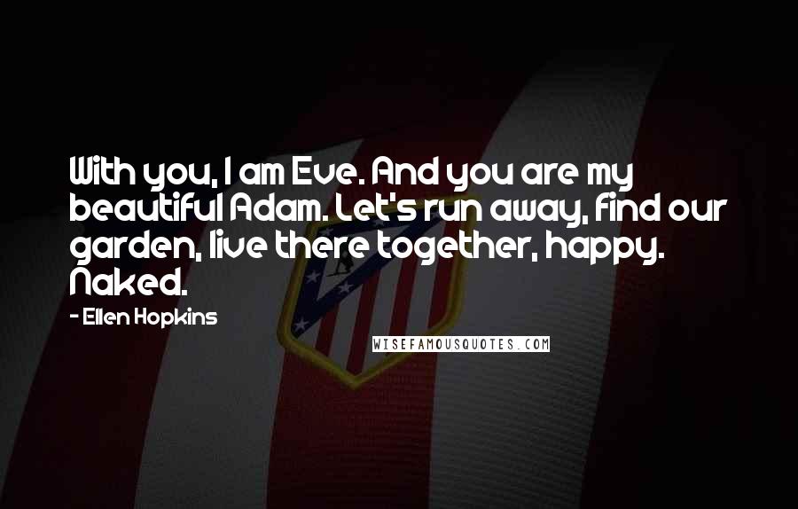 Ellen Hopkins Quotes: With you, I am Eve. And you are my beautiful Adam. Let's run away, find our garden, live there together, happy. Naked.