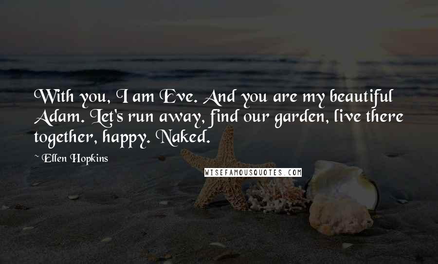 Ellen Hopkins Quotes: With you, I am Eve. And you are my beautiful Adam. Let's run away, find our garden, live there together, happy. Naked.