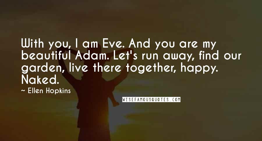 Ellen Hopkins Quotes: With you, I am Eve. And you are my beautiful Adam. Let's run away, find our garden, live there together, happy. Naked.