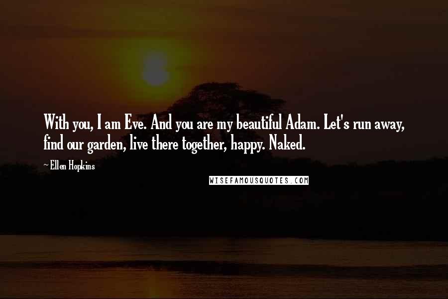 Ellen Hopkins Quotes: With you, I am Eve. And you are my beautiful Adam. Let's run away, find our garden, live there together, happy. Naked.